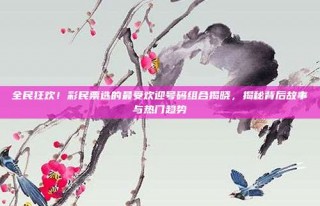 全民狂欢！彩民票选的最受欢迎号码组合揭晓，揭秘背后故事与热门趋势