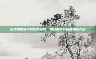 彩票特别号中奖规律探究，揭秘数字背后的神秘力量