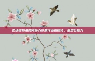 区块链技术如何助力彩票行业透明化，重塑公信力