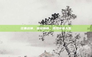 狂暴战神，荣耀巅峰，谱写传奇人生