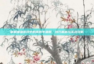 破解捕鱼游戏中的高倍率鱼群，技巧解析与实战攻略