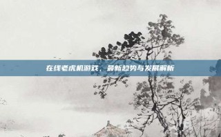 在线老虎机游戏，最新趋势与发展解析