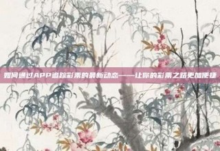 如何通过APP追踪彩票的最新动态——让你的彩票之路更加便捷