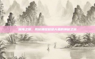 深海之旅，揭秘捕捉超级大鱼的神秘之旅