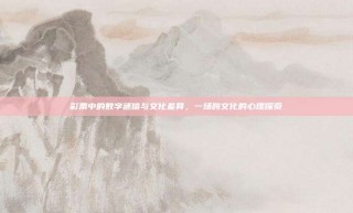 彩票中的数字迷信与文化差异，一场跨文化的心理探索