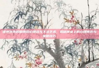 德州扑克的翻牌后心理战与下注艺术，揭秘牌桌上的心理博弈与策略技巧