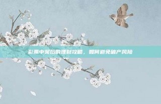 彩票中奖后的理财攻略，如何避免破产风险