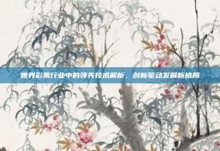 世界彩票行业中的领先技术解析，创新驱动发展新格局