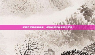 彩票弃奖背后的故事，那些被遗忘的幸运与无奈