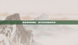 蓝色海域的奥秘，探寻无尽深蓝的奇迹