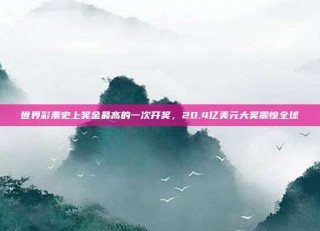 世界彩票史上奖金最高的一次开奖，20.4亿美元大奖震惊全球