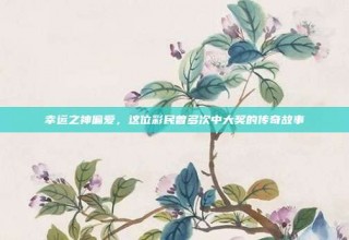 幸运之神偏爱，这位彩民曾多次中大奖的传奇故事