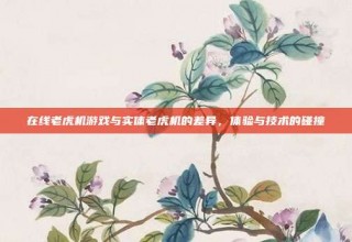 在线老虎机游戏与实体老虎机的差异，体验与技术的碰撞