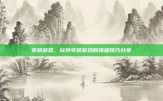 夺旗游戏，玩转夺旗游戏的顶级技巧分享