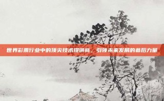 世界彩票行业中的顶尖技术提供商，引领未来发展的幕后力量