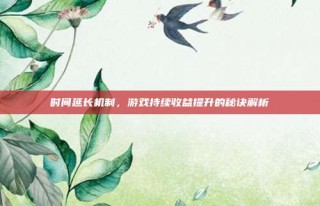 时间延长机制，游戏持续收益提升的秘诀解析