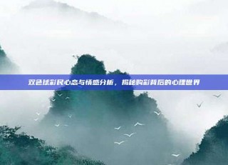 双色球彩民心态与情感分析，揭秘购彩背后的心理世界