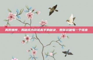 真假难辨，揭秘成为识谎高手的秘诀，教你识破每一个谎言