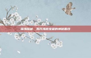 深海探秘，揭开海底宝藏的神秘面纱