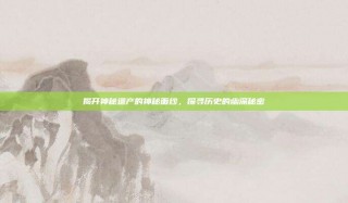 揭开神秘遗产的神秘面纱，探寻历史的幽深秘密