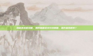 揭秘老虎机攻略，如何破解多支付线策略，提升赢钱概率？