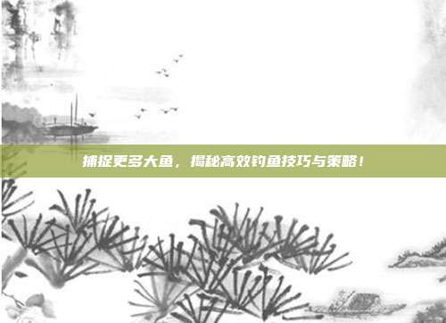 捕捉更多大鱼，揭秘高效钓鱼技巧与策略！  第1张