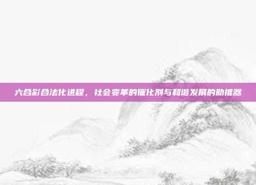 六合彩合法化进程，社会变革的催化剂与和谐发展的助推器  第1张