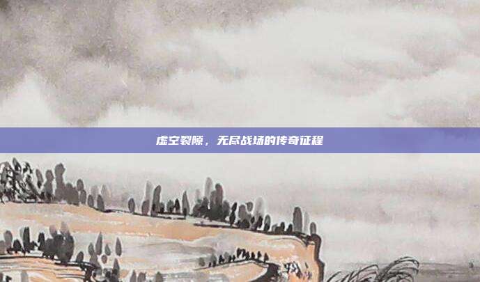 虚空裂隙，无尽战场的传奇征程  第1张