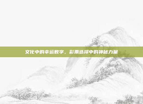 文化中的幸运数字，彩票选择中的神秘力量  第1张