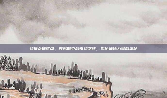 幻境龙珠轮盘，穿越时空的奇幻之旅，揭秘神秘力量的奥秘  第1张