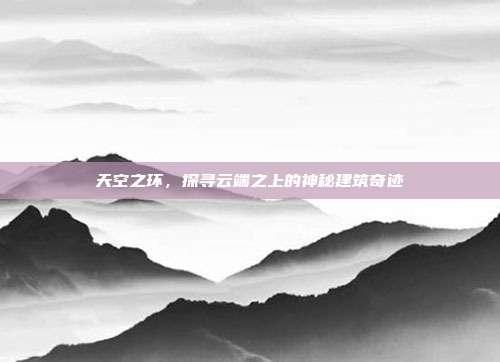 天空之环，探寻云端之上的神秘建筑奇迹  第1张