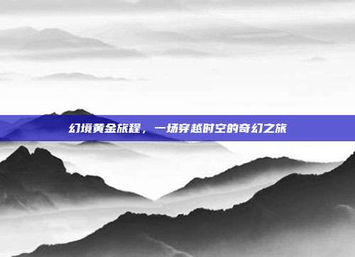 幻境黄金旅程，一场穿越时空的奇幻之旅  第1张