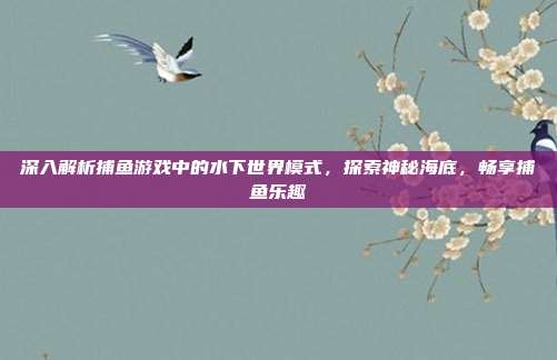 深入解析捕鱼游戏中的水下世界模式，探索神秘海底，畅享捕鱼乐趣  第1张