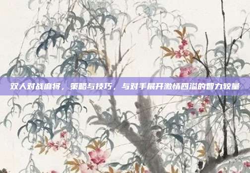 双人对战麻将，策略与技巧，与对手展开激情四溢的智力较量  第1张