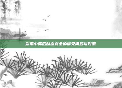 彩票中奖后财富安全的常见问题与对策  第1张