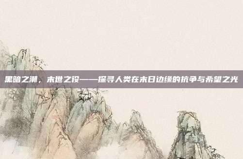 黑暗之潮，末世之役——探寻人类在末日边缘的抗争与希望之光  第1张