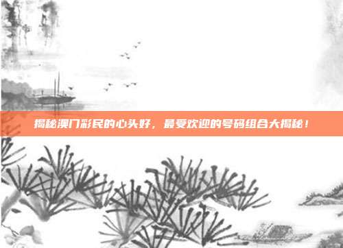 揭秘澳门彩民的心头好，最受欢迎的号码组合大揭秘！  第1张