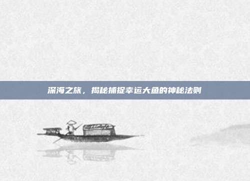 深海之旅，揭秘捕捉幸运大鱼的神秘法则  第1张